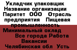 Укладчик-упаковщик › Название организации ­ Паритет, ООО › Отрасль предприятия ­ Пищевая промышленность › Минимальный оклад ­ 25 000 - Все города Работа » Вакансии   . Челябинская обл.,Усть-Катав г.